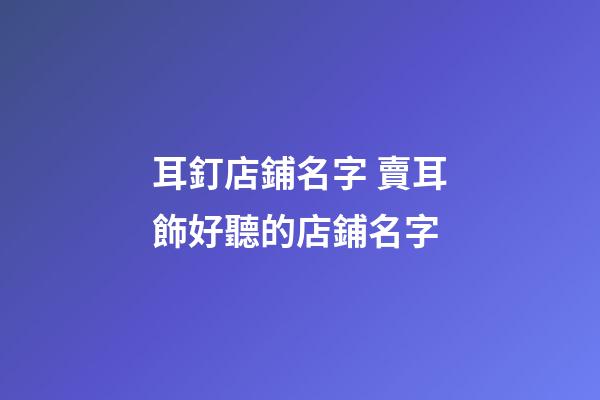 耳釘店鋪名字 賣耳飾好聽的店鋪名字-第1張-店鋪起名-玄機派